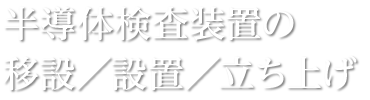 半導体検査装置の移設/設置/立ち上げ